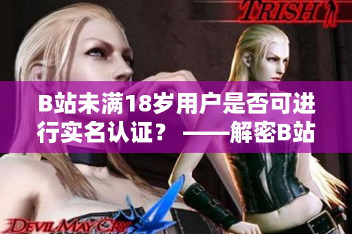 B站未满18岁用户是否可进行实名认证？ ——解密B站未成年实名认证机制