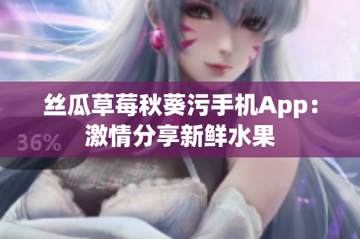 丝瓜草莓秋葵污手机App：激情分享新鲜水果