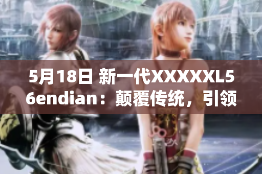 5月18日 新一代XXXXXL56endian：颠覆传统，引领未来