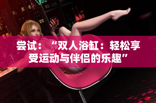 尝试：“双人浴缸：轻松享受运动与伴侣的乐趣”