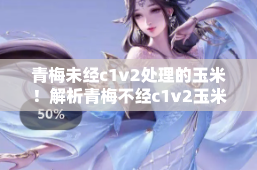 青梅未经c1v2处理的玉米！解析青梅不经c1v2玉米的真相