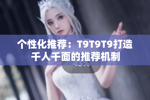 个性化推荐：T9T9T9打造千人千面的推荐机制
