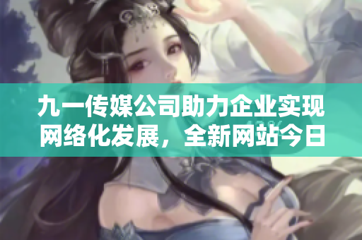 九一传媒公司助力企业实现网络化发展，全新网站今日发布！