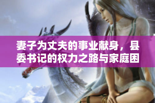 妻子为丈夫的事业献身，县委书记的权力之路与家庭困境交织