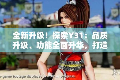 全新升级！探索Y31：品质升级、功能全面升华，打造最佳行车体验！