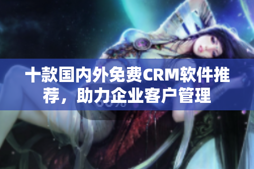十款国内外免费CRM软件推荐，助力企业客户管理