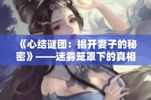 《心结谜团：揭开妻子的秘密》——迷雾笼罩下的真相与爱情纠葛