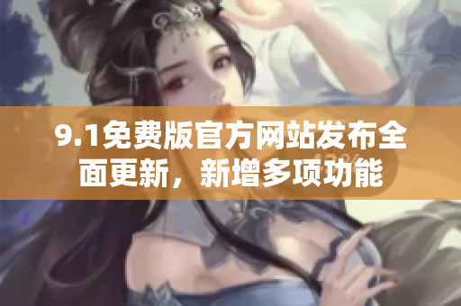 9.1免费版官方网站发布全面更新，新增多项功能