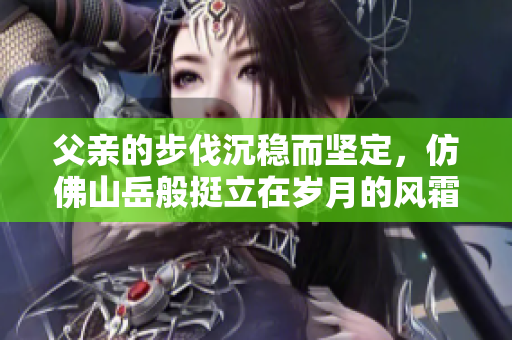 父亲的步伐沉稳而坚定，仿佛山岳般挺立在岁月的风霜中