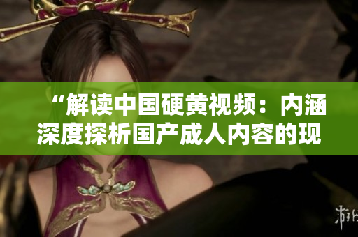“解读中国硬黄视频：内涵深度探析国产成人内容的现状与趋势”