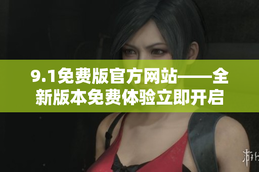 9.1免费版官方网站——全新版本免费体验立即开启