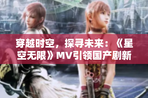 穿越时空，探寻未来：《星空无限》MV引领国产剧新风潮