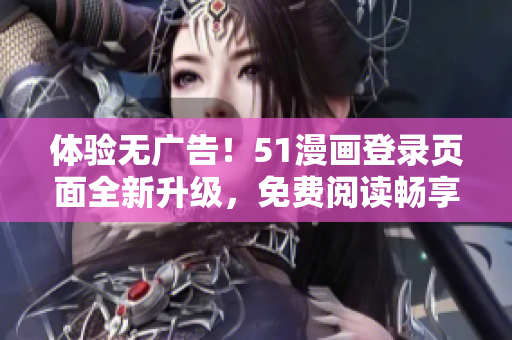 体验无广告！51漫画登录页面全新升级，免费阅读畅享精彩漫画！