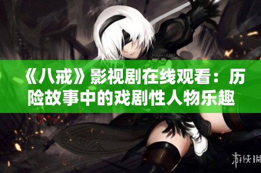 《八戒》影视剧在线观看：历险故事中的戏剧性人物乐趣尽显