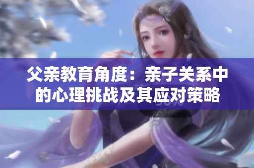 父亲教育角度：亲子关系中的心理挑战及其应对策略