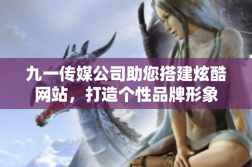 九一传媒公司助您搭建炫酷网站，打造个性品牌形象