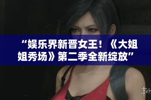 “娱乐界新晋女王！《大姐姐秀场》第二季全新绽放”