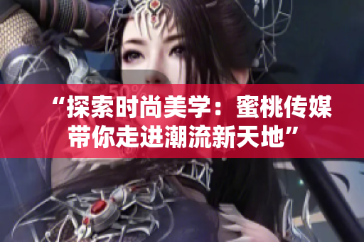 “探索时尚美学：蜜桃传媒带你走进潮流新天地”