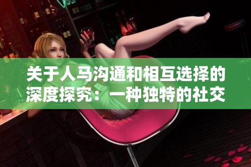 关于人马沟通和相互选择的深度探究：一种独特的社交模式