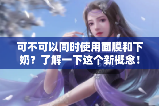 可不可以同时使用面膜和下奶？了解一下这个新概念！