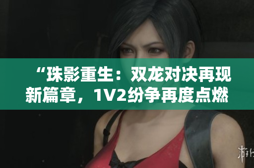 “珠影重生：双龙对决再现新篇章，1V2纷争再度点燃战火！”