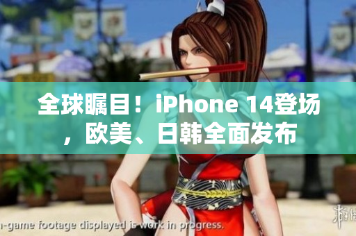 全球瞩目！iPhone 14登场，欧美、日韩全面发布