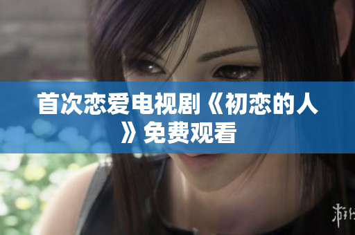 首次恋爱电视剧《初恋的人》免费观看