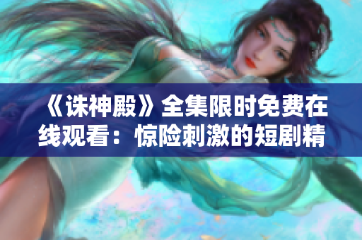 《诛神殿》全集限时免费在线观看：惊险刺激的短剧精彩呈现