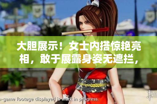 大胆展示！女士内搭惊艳亮相，敢于展露身姿无遮拦，引发热议
