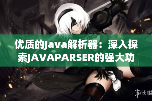 优质的Java解析器：深入探索JAVAPARSER的强大功能和应用