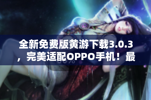 全新免费版黄游下载3.0.3，完美适配OPPO手机！最全攻略大揭秘！