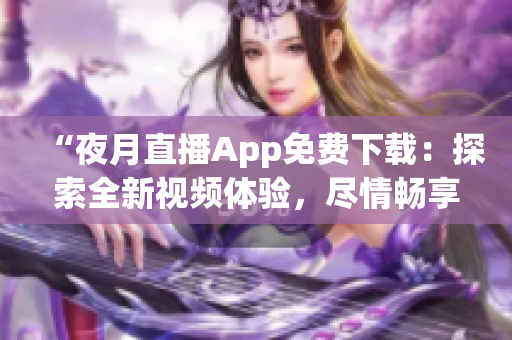 “夜月直播App免费下载：探索全新视频体验，尽情畅享精彩内容！”