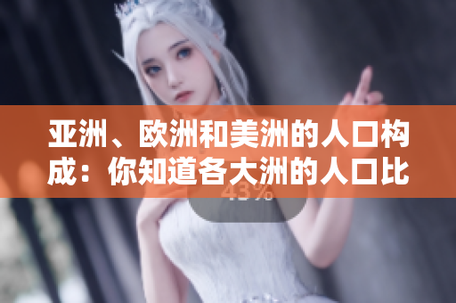 亚洲、欧洲和美洲的人口构成：你知道各大洲的人口比例吗？