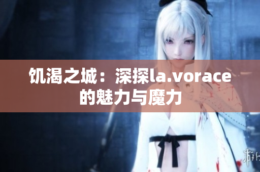 饥渴之城：深探la.vorace的魅力与魔力