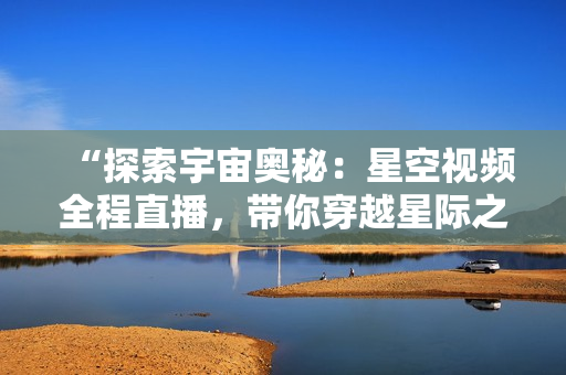 “探索宇宙奥秘：星空视频全程直播，带你穿越星际之旅！”