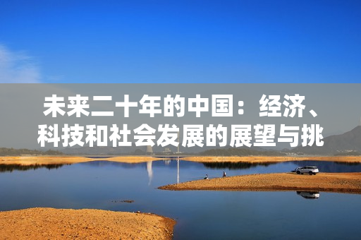 未来二十年的中国：经济、科技和社会发展的展望与挑战