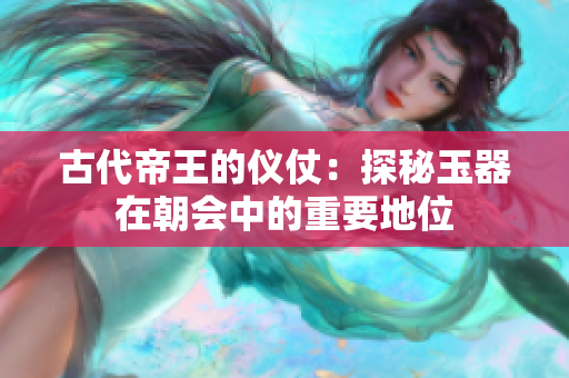 古代帝王的仪仗：探秘玉器在朝会中的重要地位
