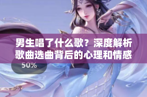 男生唱了什么歌？深度解析歌曲选曲背后的心理和情感