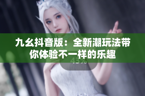 九幺抖音版：全新潮玩法带你体验不一样的乐趣