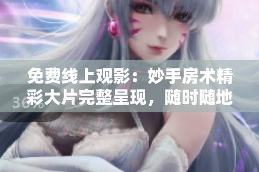 免费线上观影：妙手房术精彩大片完整呈现，随时随地在线观看