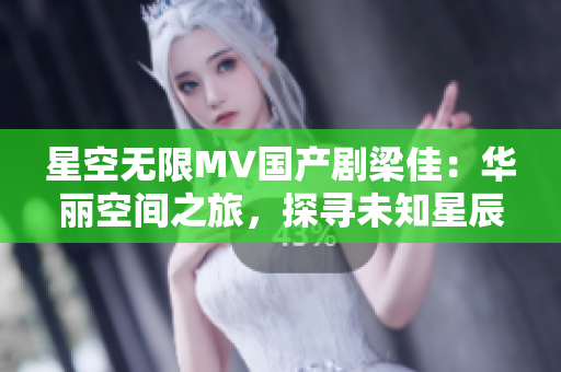 星空无限MV国产剧梁佳：华丽空间之旅，探寻未知星辰