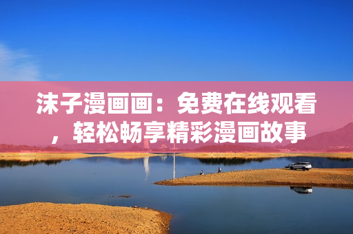 沫子漫画画：免费在线观看，轻松畅享精彩漫画故事