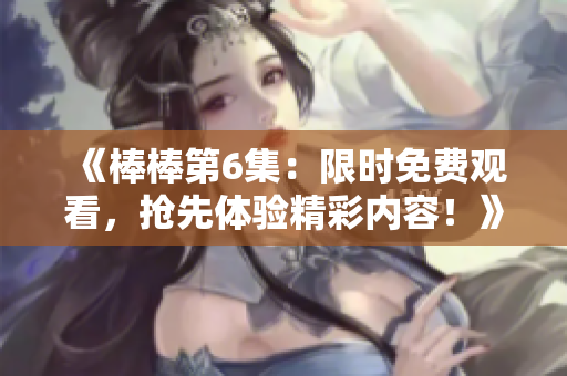 《棒棒第6集：限时免费观看，抢先体验精彩内容！》