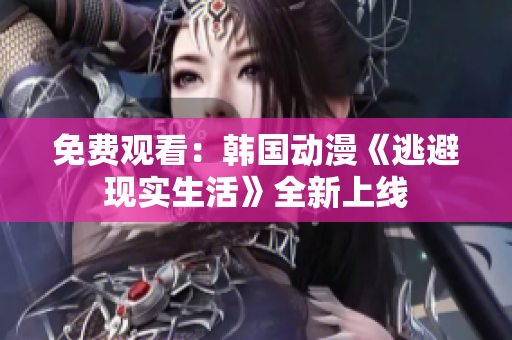 免费观看：韩国动漫《逃避现实生活》全新上线