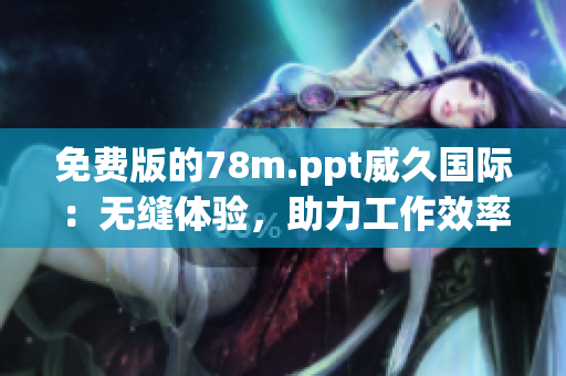 免费版的78m.ppt威久国际：无缝体验，助力工作效率提升