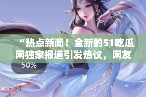 “热点新闻！全新的51吃瓜网独家报道引发热议，网友热烈讨论！”