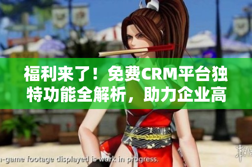 福利来了！免费CRM平台独特功能全解析，助力企业高效管理客户数据