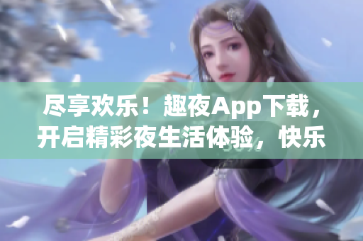 尽享欢乐！趣夜App下载，开启精彩夜生活体验，快乐无限！