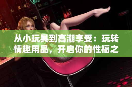 从小玩具到高潮享受：玩转情趣用品，开启你的性福之旅