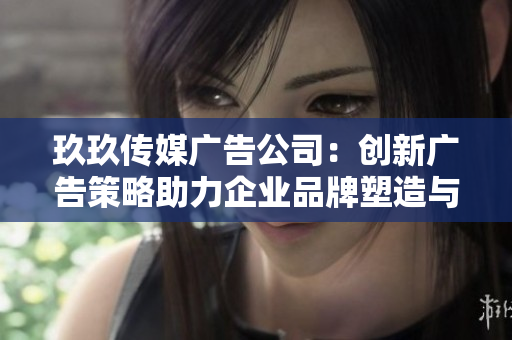 玖玖传媒广告公司：创新广告策略助力企业品牌塑造与传播